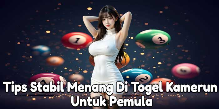 Tips Stabil Menang Di Togel Kamerun Untuk Pemula